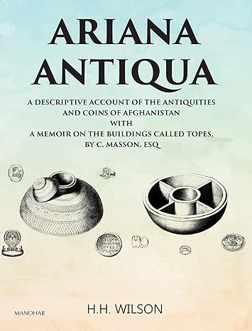 Ariana Antiqua: A Descriptive Account of the Antiquities and Coins of Afghanistan with a Memoir on the Buildings Called Topes by C. Masson, Esq